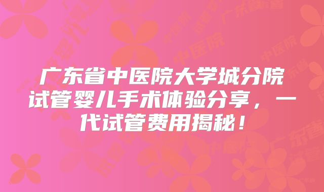 广东省中医院大学城分院试管婴儿手术体验分享，一代试管费用揭秘！