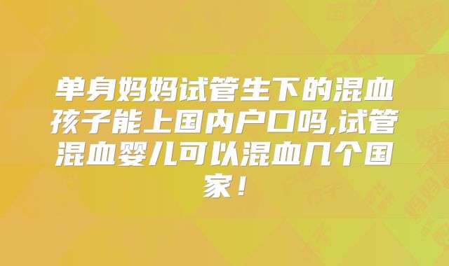 单身妈妈试管生下的混血孩子能上国内户口吗,试管混血婴儿可以混血几个国家！