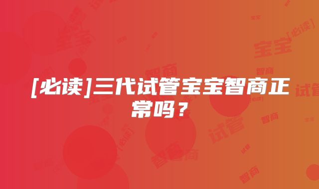 [必读]三代试管宝宝智商正常吗？