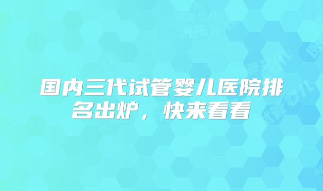 国内三代试管婴儿医院排名出炉，快来看看