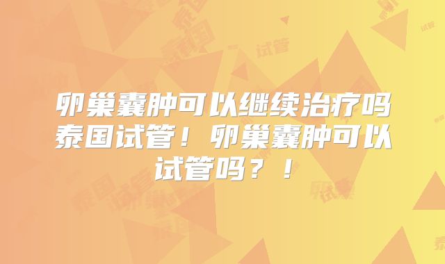 卵巢囊肿可以继续治疗吗泰国试管!卵巢囊肿可以试管吗?!