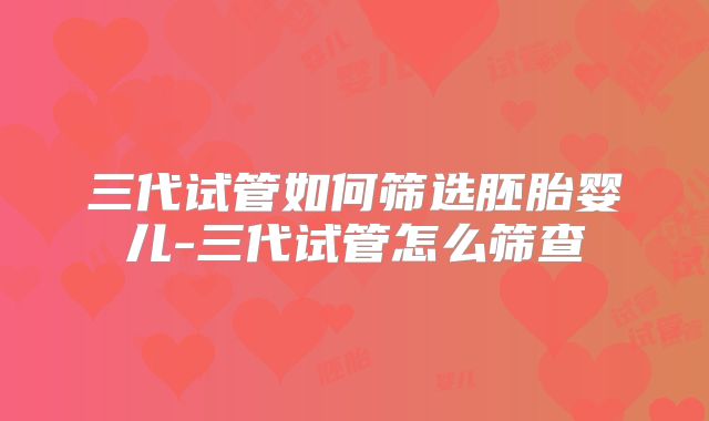 三代试管如何筛选胚胎婴儿-三代试管怎么筛查