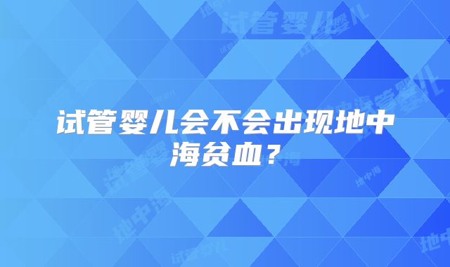 试管婴儿会不会出现地中海贫血？