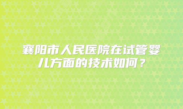 襄阳市人民医院在试管婴儿方面的技术如何?