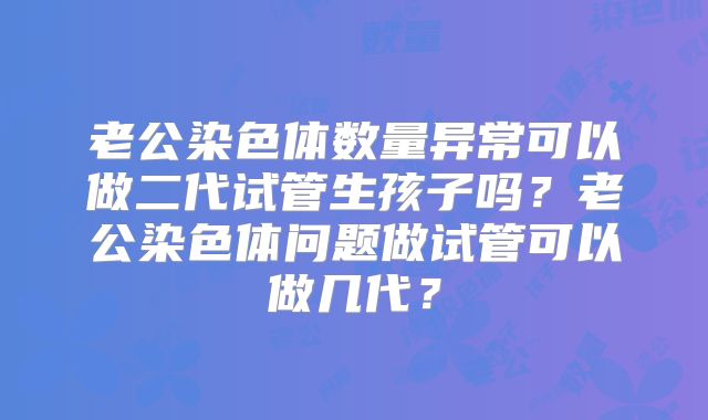 老公染色体数量异常可以做二代试管生孩子吗？老公染色体问题做试管可以做几代？