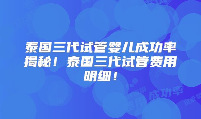 泰国三代试管婴儿成功率揭秘！泰国三代试管费用明细！