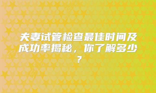 夫妻试管检查最佳时间及成功率揭秘，你了解多少？