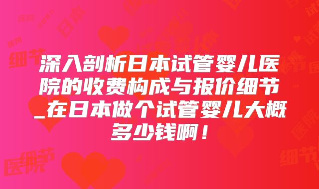 深入剖析日本试管婴儿医院的收费构成与报价细节_在日本做个试管婴儿大概多少钱啊！