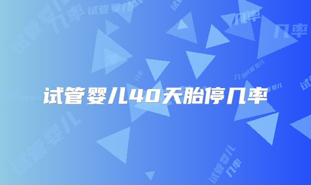 试管婴儿40天胎停几率