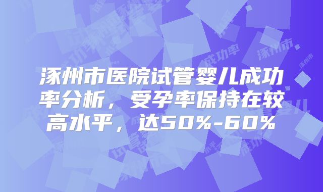 涿州市医院试管婴儿成功率分析，受孕率保持在较高水平，达50%-60%