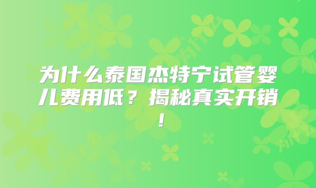 为什么泰国杰特宁试管婴儿费用低？揭秘真实开销！