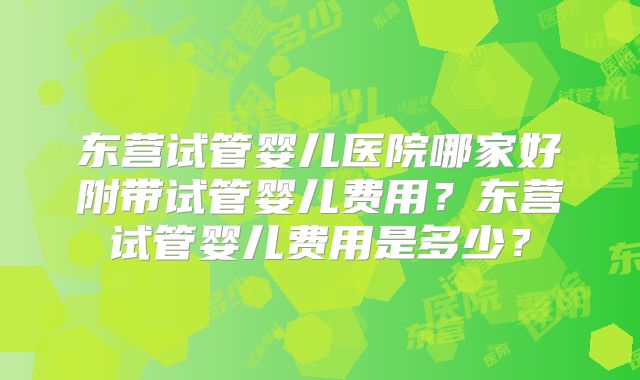 东营试管婴儿医院哪家好附带试管婴儿费用？东营试管婴儿费用是多少？