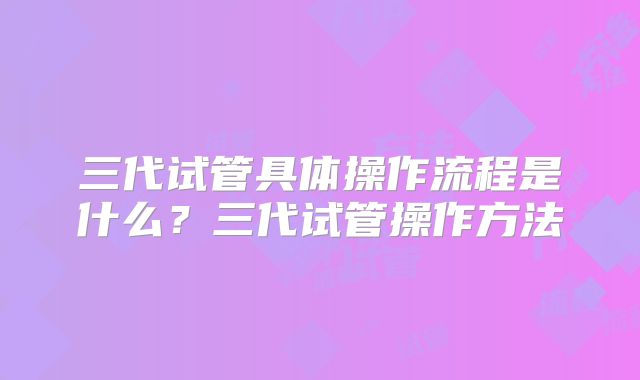 三代试管具体操作流程是什么?三代试管操作方法