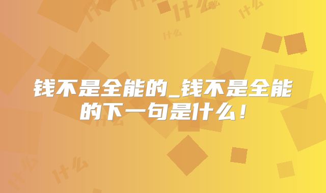 钱不是全能的_钱不是全能的下一句是什么!