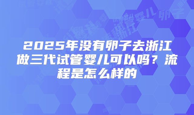 2025年没有卵子去浙江做三代试管婴儿可以吗？流程是怎么样的