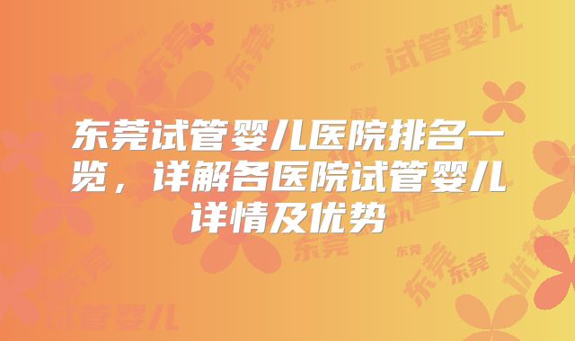 东莞试管婴儿医院排名一览,详解各医院试管婴儿详情及优势