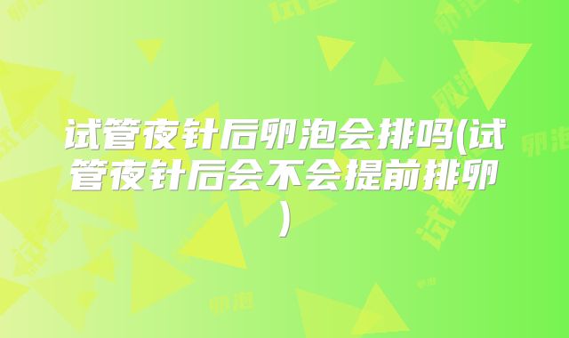 试管夜针后卵泡会排吗(试管夜针后会不会提前排卵)