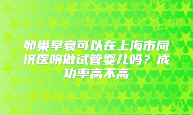 卵巢早衰可以在上海市同济医院做试管婴儿吗?成功率高不高