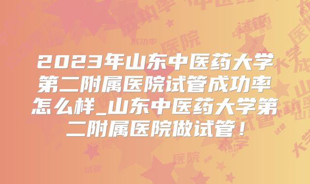 2023年山东中医药大学第二附属医院试管成功率怎么样_山东中医药大学第二附属医院做试管！