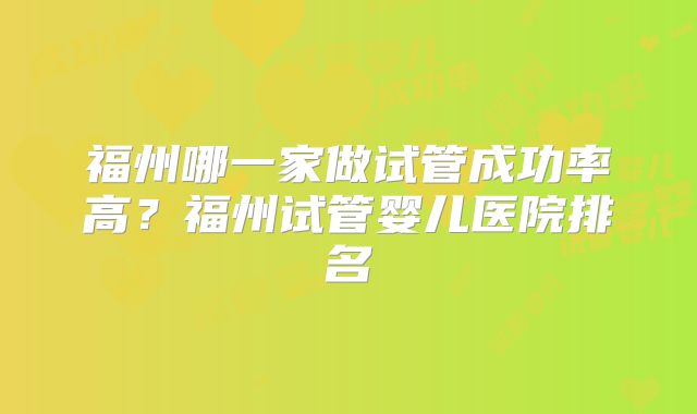 福州哪一家做试管成功率高？福州试管婴儿医院排名