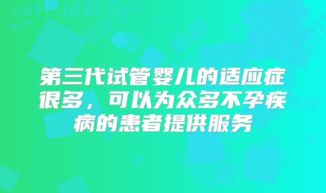 第三代试管婴儿的适应症很多，可以为众多不孕疾病的患者提供服务