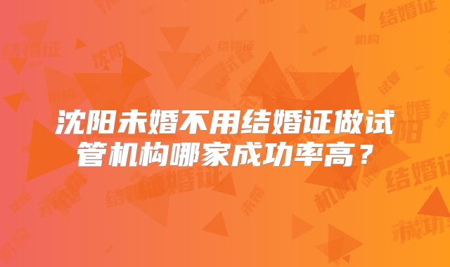 沈阳未婚不用结婚证做试管机构哪家成功率高？