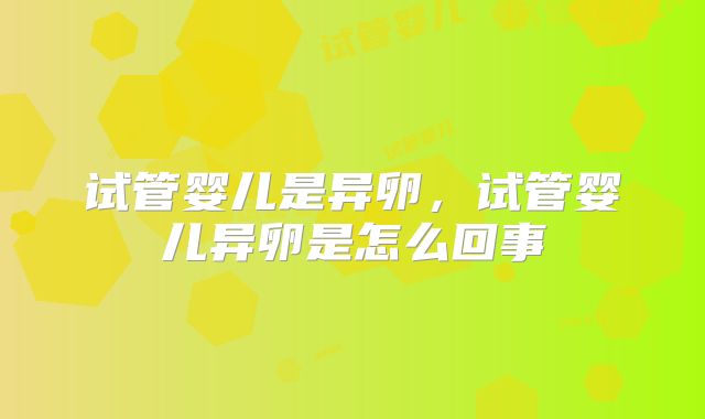 试管婴儿是异卵，试管婴儿异卵是怎么回事