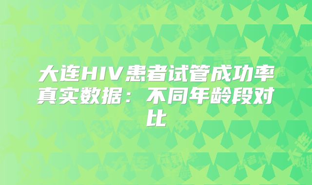 大连HIV患者试管成功率真实数据：不同年龄段对比