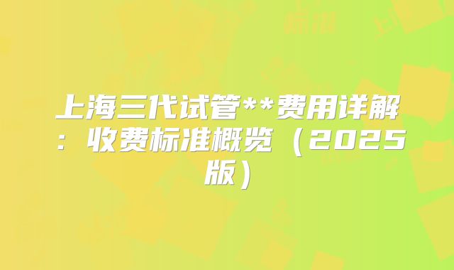 上海三代试管**费用详解：收费标准概览（2025版）