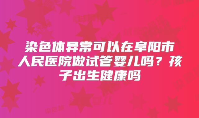 染色体异常可以在阜阳市人民医院做试管婴儿吗？孩子出生健康吗