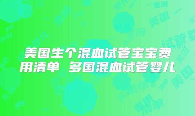 美国生个混血试管宝宝费用清单 多国混血试管婴儿