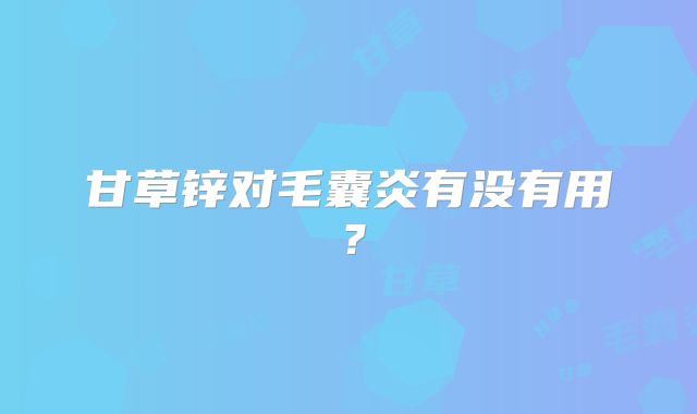 甘草锌对毛囊炎有没有用？