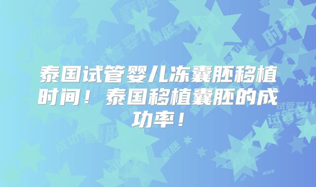 泰国试管婴儿冻囊胚移植时间！泰国移植囊胚的成功率！