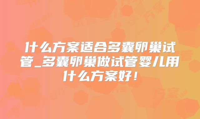 什么方案适合多囊卵巢试管_多囊卵巢做试管婴儿用什么方案好!