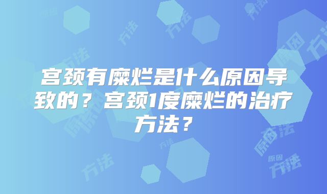 宫颈有糜烂是什么原因导致的？宫颈1度糜烂的治疗方法？