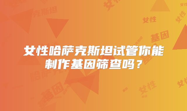 女性哈萨克斯坦试管你能制作基因筛查吗?