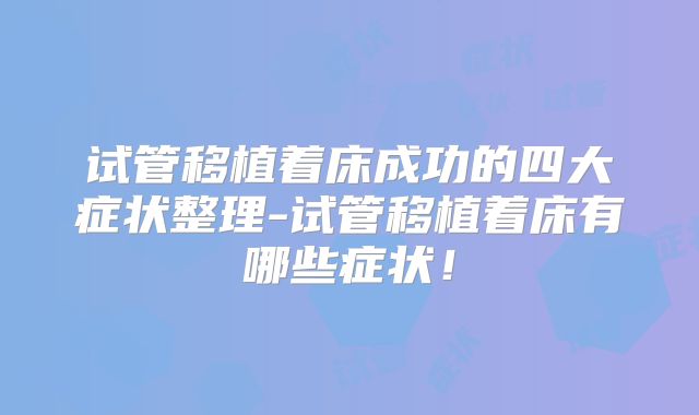 试管移植着床成功的四大症状整理-试管移植着床有哪些症状！
