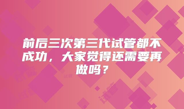 前后三次第三代试管都不成功，大家觉得还需要再做吗？