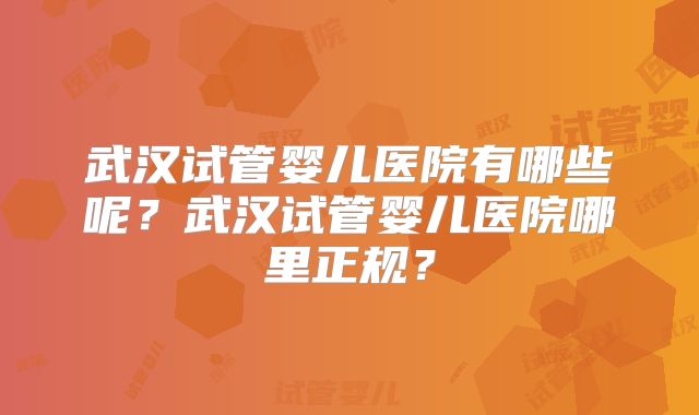 武汉试管婴儿医院有哪些呢?武汉试管婴儿医院哪里正规?
