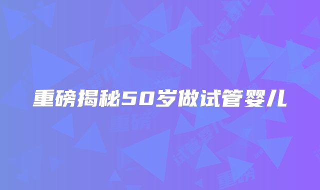 重磅揭秘50岁做试管婴儿