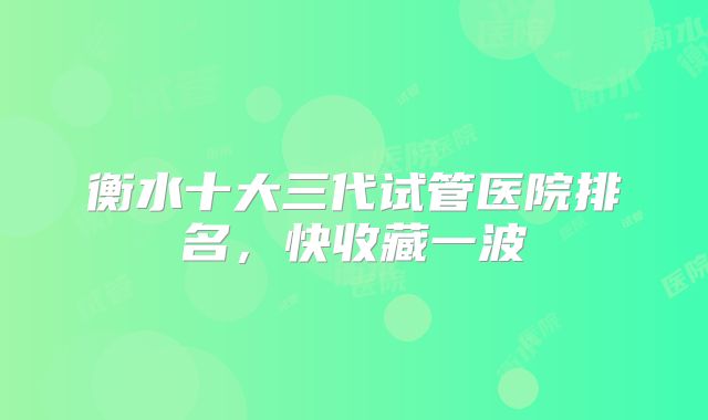 衡水十大三代试管医院排名，快收藏一波