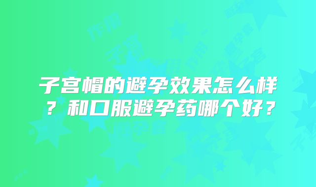 子宫帽的避孕效果怎么样？和口服避孕药哪个好？