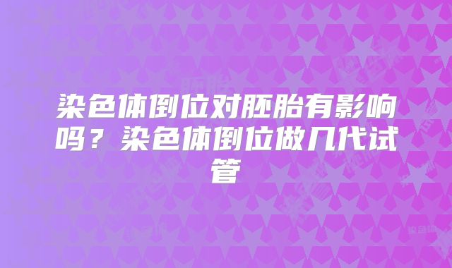 染色体倒位对胚胎有影响吗？染色体倒位做几代试管