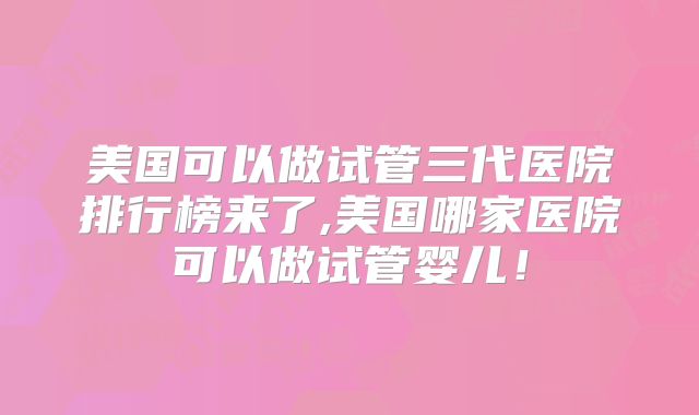 美国可以做试管三代医院排行榜来了,美国哪家医院可以做试管婴儿!