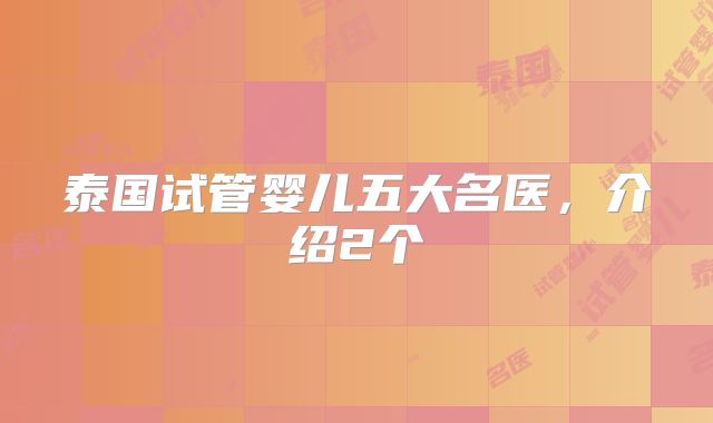 泰国试管婴儿五大名医,介绍2个
