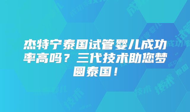 杰特宁泰国试管婴儿成功率高吗?三代技术助您梦圆泰国!