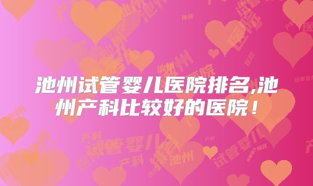 池州试管婴儿医院排名,池州产科比较好的医院！