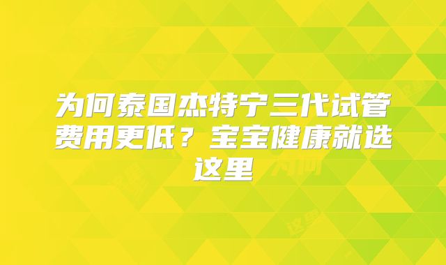 为何泰国杰特宁三代试管费用更低？宝宝健康就选这里