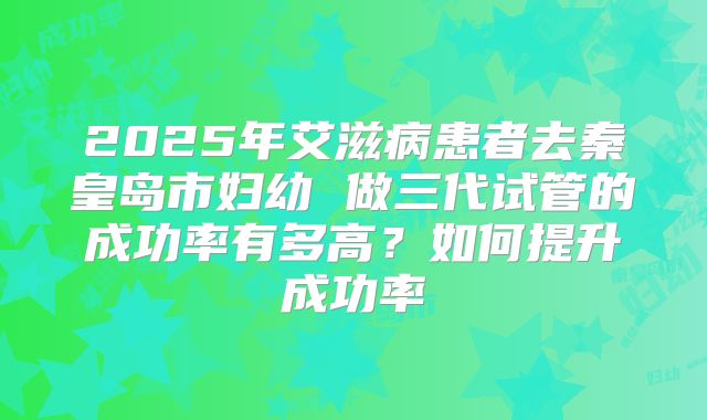 2025年艾滋病患者去秦皇岛市妇幼 做三代试管的成功率有多高?如何提升成功率