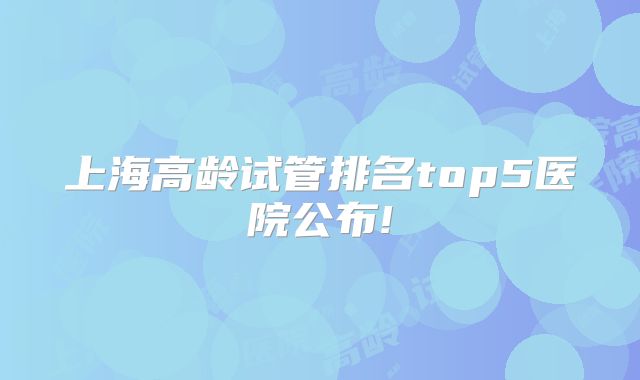 上海高龄试管排名top5医院公布!